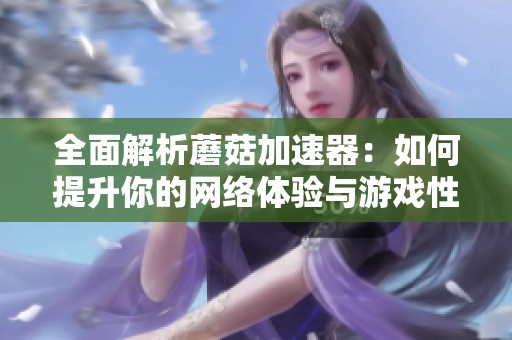 全面解析蘑菇加速器：如何提升你的网络体验与游戏性能