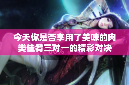 今天你是否享用了美味的肉类佳肴三对一的精彩对决