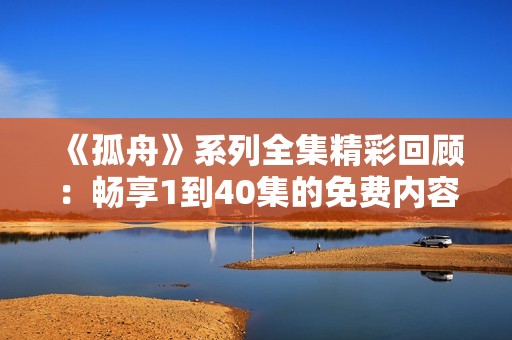 《孤舟》系列全集精彩回顾：畅享1到40集的免费内容揭密