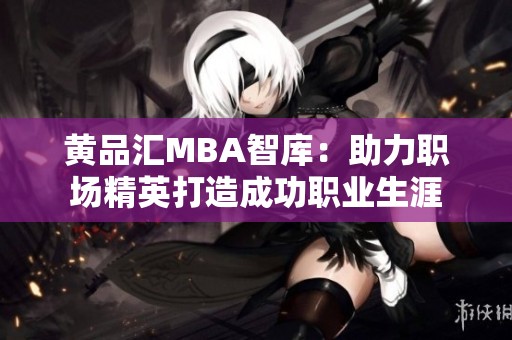 黄品汇MBA智库：助力职场精英打造成功职业生涯