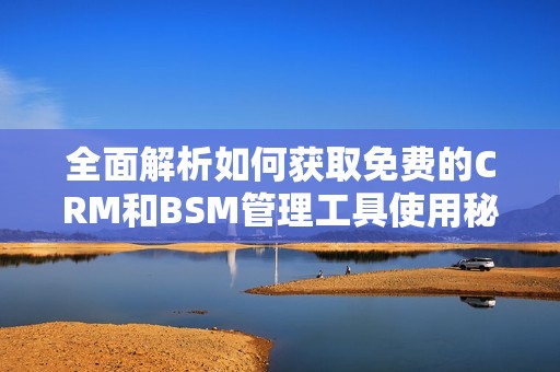 全面解析如何获取免费的CRM和BSM管理工具使用秘籍