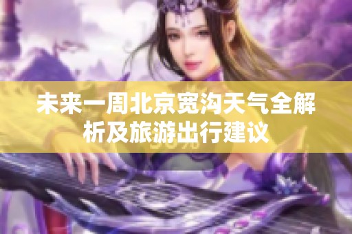 未来一周北京宽沟天气全解析及旅游出行建议