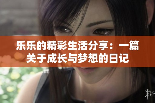 乐乐的精彩生活分享：一篇关于成长与梦想的日记