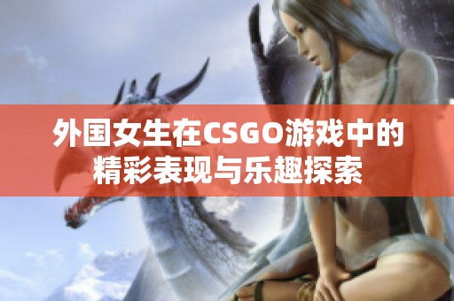 外国女生在CSGO游戏中的精彩表现与乐趣探索