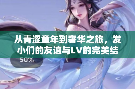 从青涩童年到奢华之旅，发小们的友谊与LV的完美结合