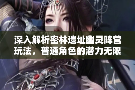 深入解析密林遗址幽灵阵营玩法，普通角色的潜力无限