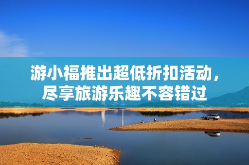 游小福推出超低折扣活动，尽享旅游乐趣不容错过