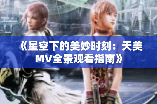 《星空下的美妙时刻：天美MV全景观看指南》