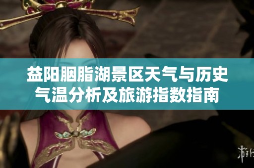 益阳胭脂湖景区天气与历史气温分析及旅游指数指南