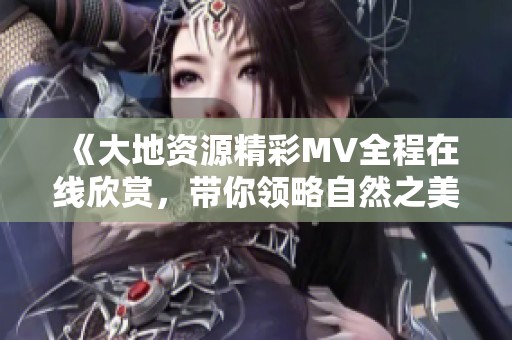 《大地资源精彩MV全程在线欣赏，带你领略自然之美》