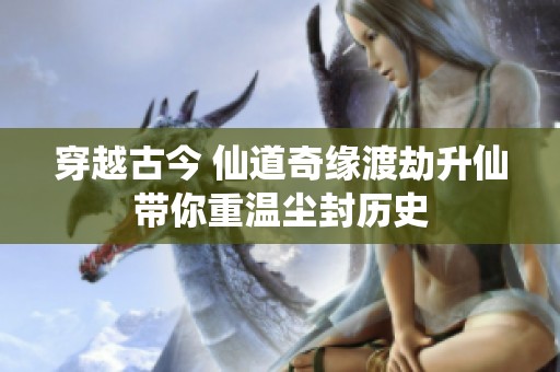 穿越古今 仙道奇缘渡劫升仙带你重温尘封历史
