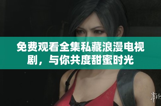 免费观看全集私藏浪漫电视剧，与你共度甜蜜时光