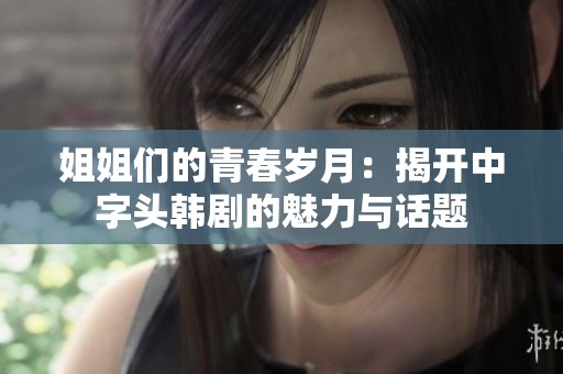 姐姐们的青春岁月：揭开中字头韩剧的魅力与话题