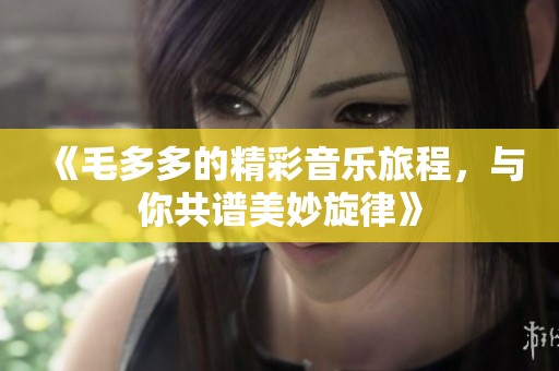 《毛多多的精彩音乐旅程，与你共谱美妙旋律》