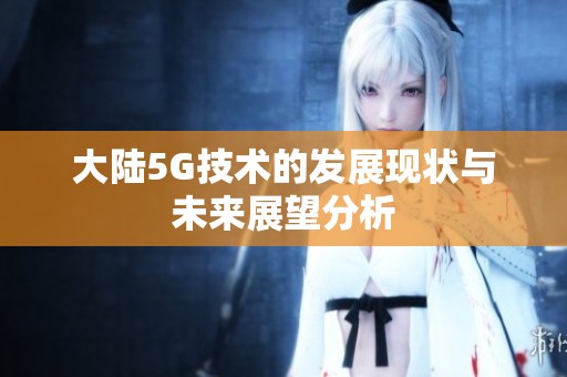大陆5G技术的发展现状与未来展望分析