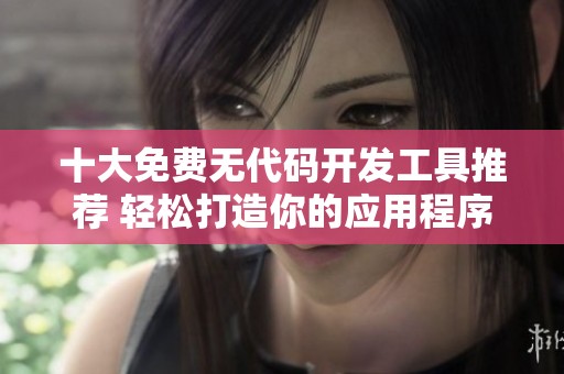 十大免费无代码开发工具推荐 轻松打造你的应用程序