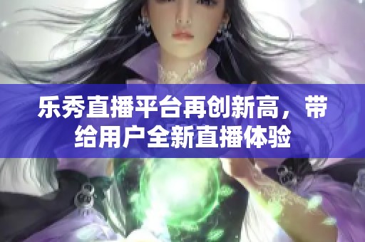 乐秀直播平台再创新高，带给用户全新直播体验