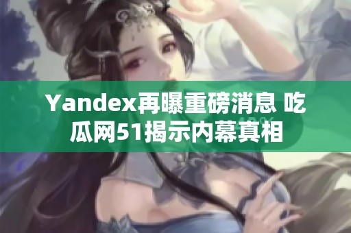 Yandex再曝重磅消息 吃瓜网51揭示内幕真相