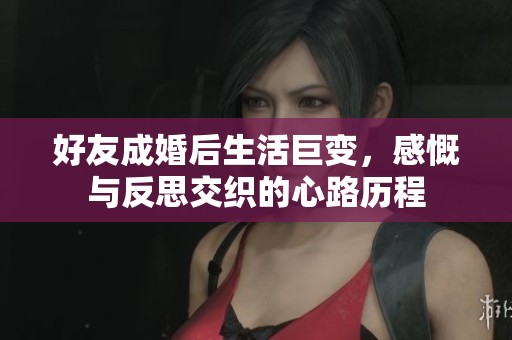 好友成婚后生活巨变，感慨与反思交织的心路历程