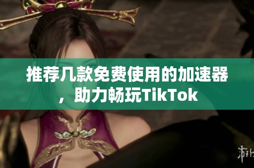 推荐几款免费使用的加速器，助力畅玩TikTok