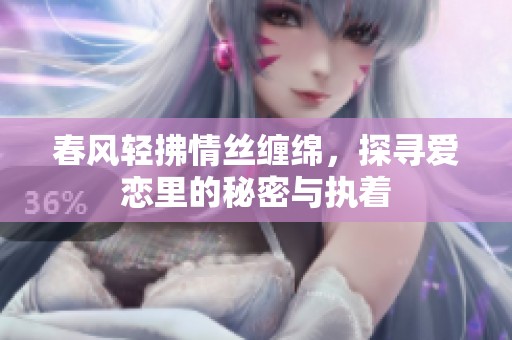 春风轻拂情丝缠绵，探寻爱恋里的秘密与执着