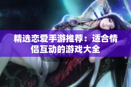 精选恋爱手游推荐：适合情侣互动的游戏大全