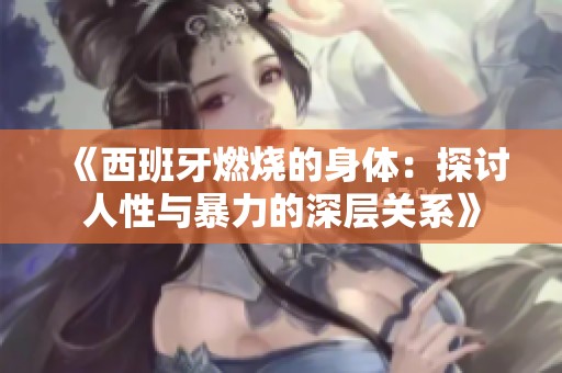《西班牙燃烧的身体：探讨人性与暴力的深层关系》