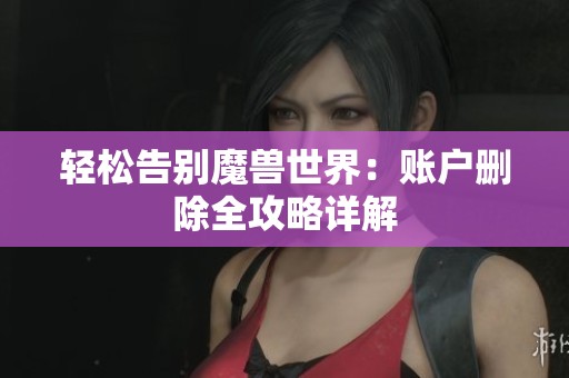 轻松告别魔兽世界：账户删除全攻略详解
