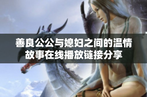 善良公公与媳妇之间的温情故事在线播放链接分享