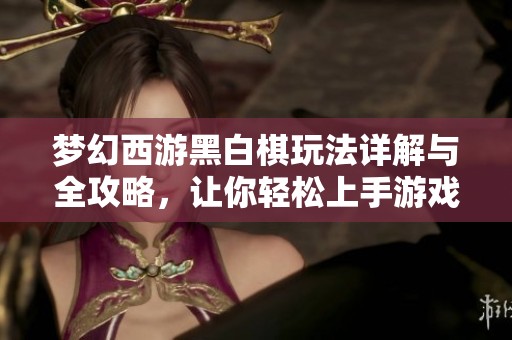 梦幻西游黑白棋玩法详解与全攻略，让你轻松上手游戏