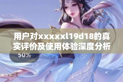 用户对xxxxxl19d18的真实评价及使用体验深度分析