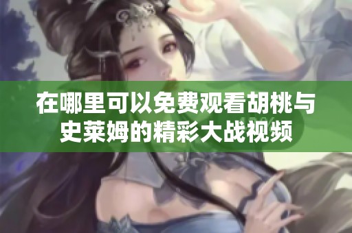 在哪里可以免费观看胡桃与史莱姆的精彩大战视频
