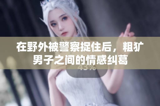 在野外被警察捉住后，粗犷男子之间的情感纠葛