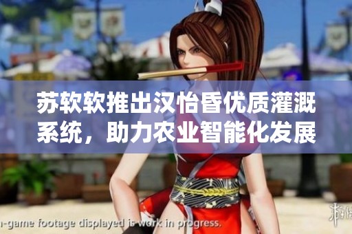苏软软推出汉怡昏优质灌溉系统，助力农业智能化发展