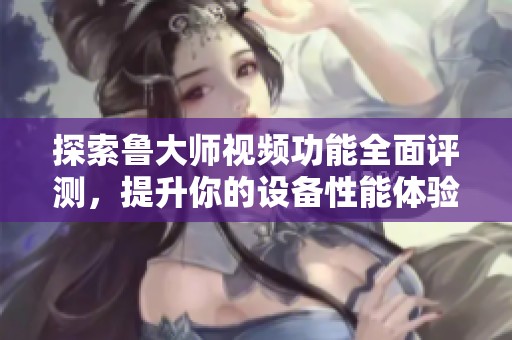 探索鲁大师视频功能全面评测，提升你的设备性能体验