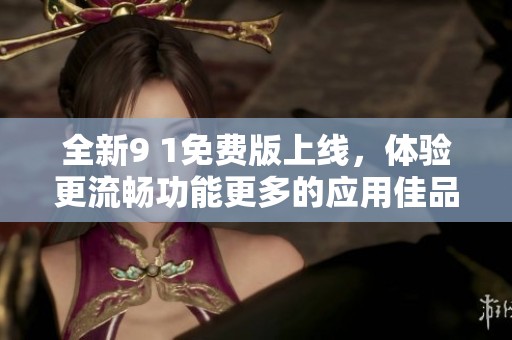 全新9 1免费版上线，体验更流畅功能更多的应用佳品