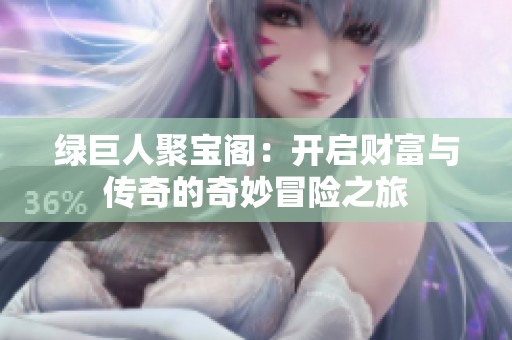 绿巨人聚宝阁：开启财富与传奇的奇妙冒险之旅