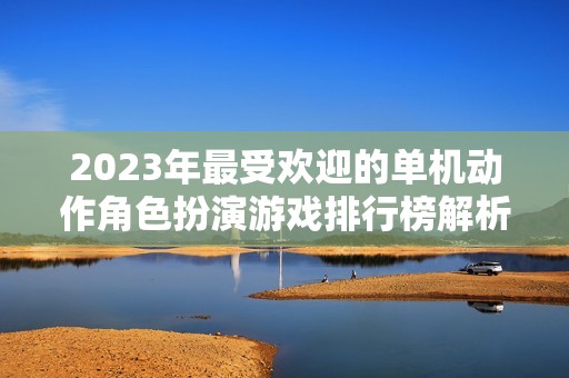 2023年最受欢迎的单机动作角色扮演游戏排行榜解析