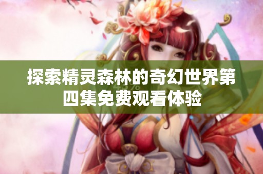 探索精灵森林的奇幻世界第四集免费观看体验