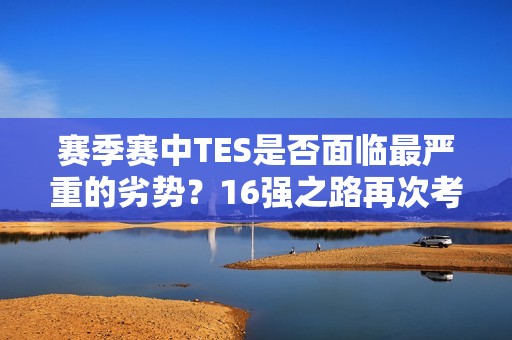 赛季赛中TES是否面临最严重的劣势？16强之路再次考验他们