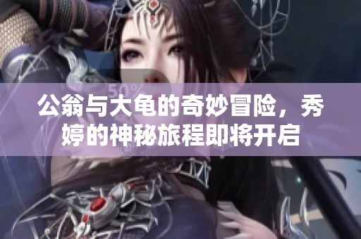 公翁与大龟的奇妙冒险，秀婷的神秘旅程即将开启