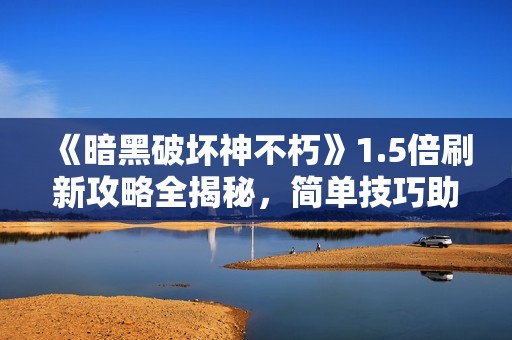 《暗黑破坏神不朽》1.5倍刷新攻略全揭秘，简单技巧助你快速上手
