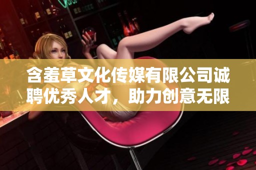 含羞草文化传媒有限公司诚聘优秀人才，助力创意无限发展