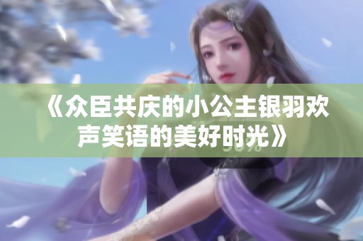 《众臣共庆的小公主银羽欢声笑语的美好时光》