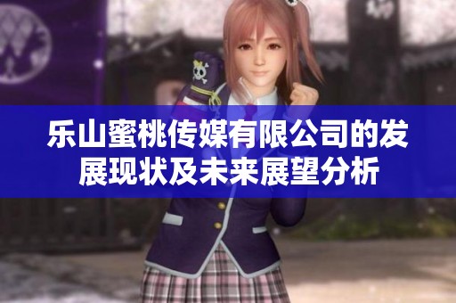 乐山蜜桃传媒有限公司的发展现状及未来展望分析