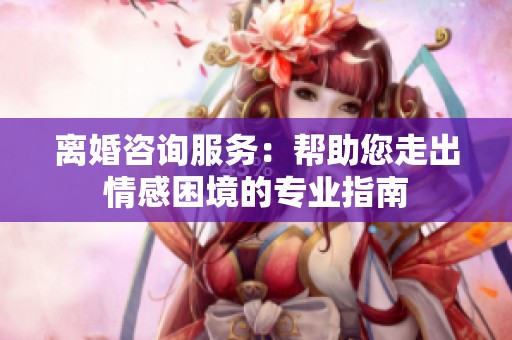 离婚咨询服务：帮助您走出情感困境的专业指南