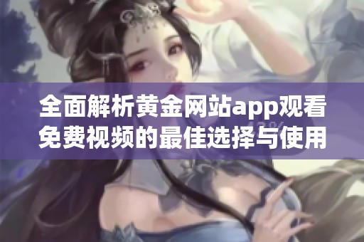 全面解析黄金网站app观看免费视频的最佳选择与使用体验