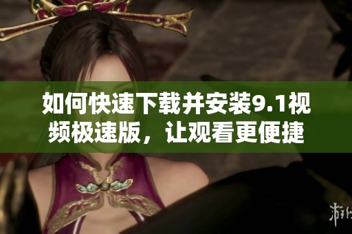 如何快速下载并安装9.1视频极速版，让观看更便捷
