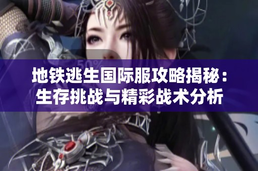地铁逃生国际服攻略揭秘：生存挑战与精彩战术分析