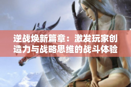 逆战焕新篇章：激发玩家创造力与战略思维的战斗体验